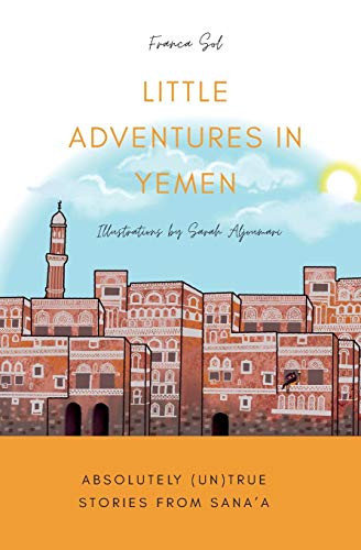 Little Adventures In Yemen: Absolutely (Un)True Stories From Sana'A