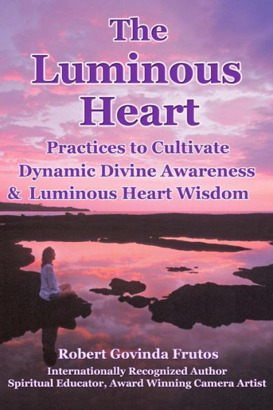 The Luminous Heart: Practices to Cultivate Dynamic Divine Awareness & Luminous Heart Wisdom
