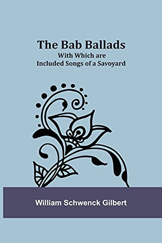The Bab Ballads: With Which Are Included Songs Of A Savoyard