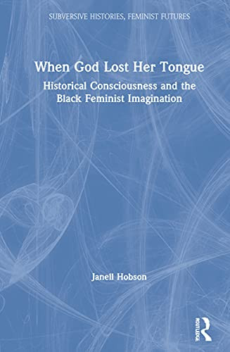 When God Lost Her Tongue: Historical Consciousness And The Black Feminist Imagination (Subversive Histories, Feminist Futures)