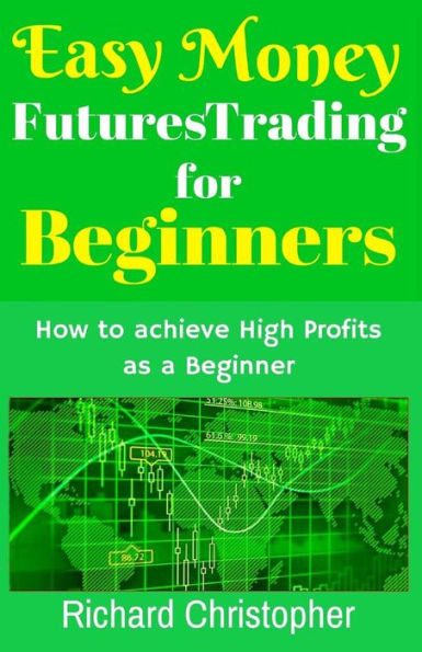 Easy Money Futures Trading for Beginners: How to Achieve High Profits as a Beginner