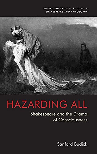 Hazarding All: Shakespeare And The Drama Of Consciousness (Edinburgh Critical Studies In Shakespeare And Philosophy)