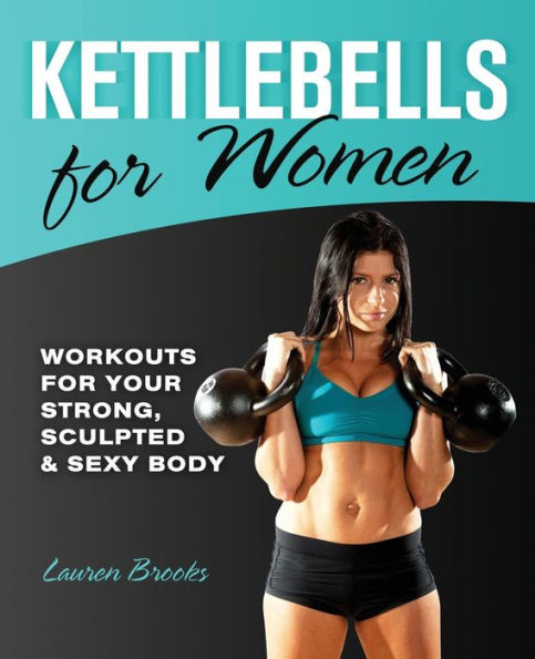 Kettlebells for Women: Workouts for Your Strong, Sculpted & Sexy Body