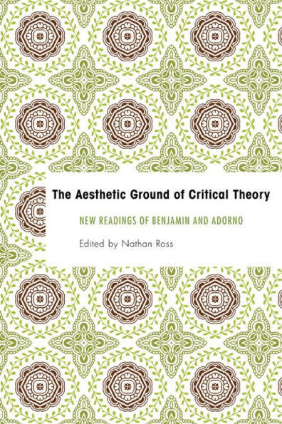 Aesthetic Ground of Critical Theory: New Readings of Benjamin and Adorno