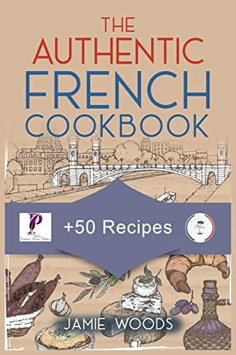 The Authentic French Cookbook: + 50 Classic Recipes Made Easy Cooking And Eating The French Way.