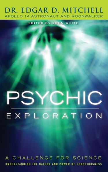 Psychic Exploration: A Challenge for Science, Understanding the Nature and Power of Consciousness
