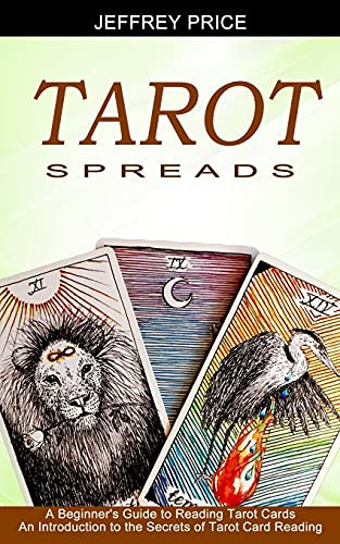 Tarot Spreads: A Beginner'S Guide To Reading Tarot Cards (An Introduction To The Secrets Of Tarot Card Reading)