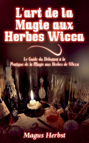 L'art de la Magie aux Herbes Wicca: Le Guide du DÃ©butant Ã  la Pratique de la Magie aux Herbes de Wicca