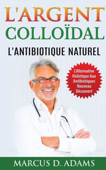 L'Argent Colloïdal - L'Antibiotique Naturel: L'Alternative Holistique Aux Antibiotiques Nouveau Découvert