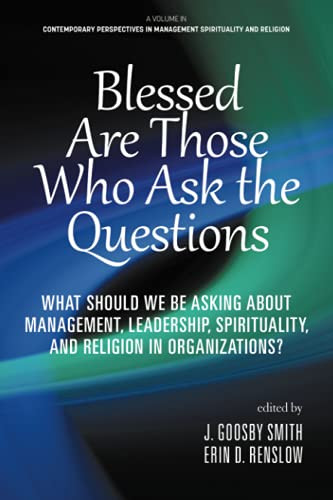 Blessed Are Those Who Ask The Questions: What Should We Be Asking About Management, Leadership, Spirituality, And Religion In Organizations? ... In Management Spirituality And Religion)