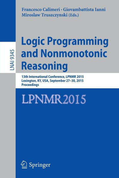 Logic Programming and Nonmonotonic Reasoning: 13th International Conference, Lpnmr 2015, Lexington, Ky, Usa, September 27-30, 2015. Proceedings