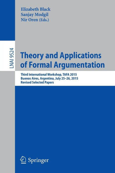 Theory and Applications of Formal Argumentation: Third International Workshop, Tafa 2015, Buenos Aires, Argentina, July 25-26, 2015, Revised Selected