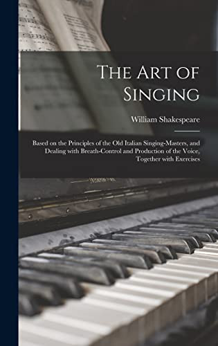 The Art of Singing: Based on the Principles of the Old Italian Singing-masters, and Dealing With Breath-control and Production of the Voice, Together With Exercises - Hardcover