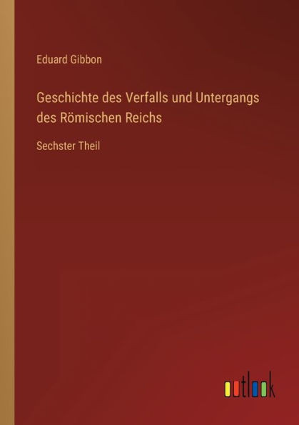 Geschichte des Verfalls und Untergangs des RÃ¶mischen Reichs: Sechster Theil