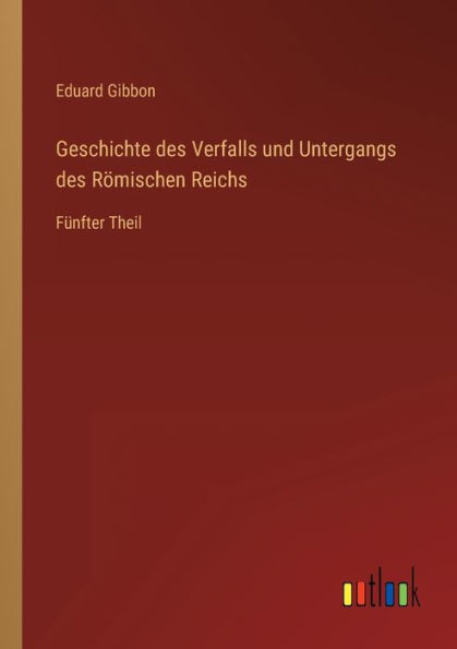 Geschichte des Verfalls und Untergangs des RÃ¶mischen Reichs: FÃ¼nfter Theil