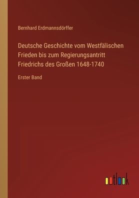 Deutsche Geschichte vom Westfälischen Frieden bis zum Regierungsantritt Friedrichs des Großen 1648-1740: Erster Band