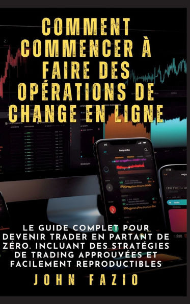 Comment commencer à faire des opérations de change en ligne: Le guide complet pour devenir trader en partant de zéro. Incluant des stratégies de tradi