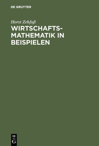 Wirtschaftsmathematik in Beispielen: Grundlagen - Finanzmathematik - Lineare Algebra - Lineare Optimierung - Analysis - Wahrscheinlichkeitsrechnung -