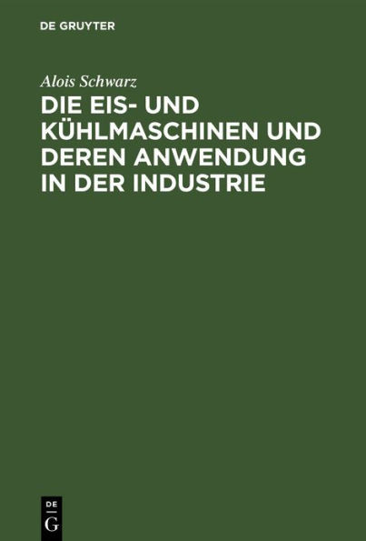 Die Eis- Und KÃ¼hlmaschinen Und Deren Anwendung in Der Industrie: FÃ¼r Theoretiker Und Praktiker Bearbeitet
