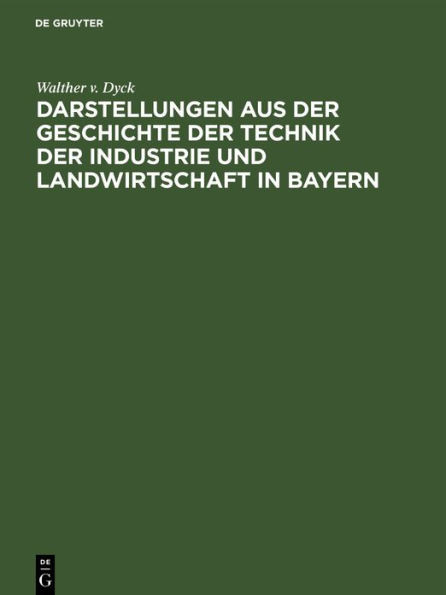 Darstellungen Aus Der Geschichte Der Technik Der Industrie Und Landwirtschaft in Bayern: Festgabe Der KÃ¶niglichen Technischen Hochschule in MÃ¼nchen Zu