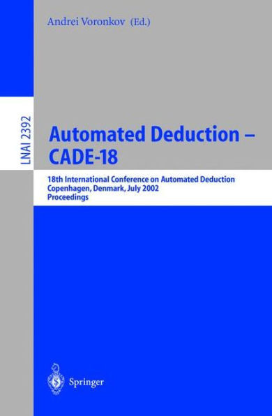 Automated Deduction - Cade-18: 18th International Conference on Automated Deduction, Copenhagen, Denmark, July 27-30, 2002 Proceedings
