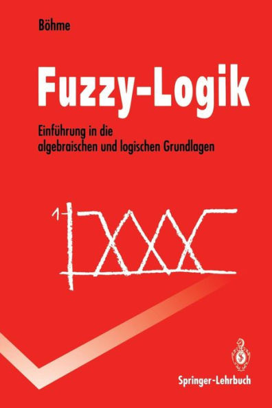 Fuzzy-Logik: Einführung in Die Algebraischen Und Logischen Grundlagen