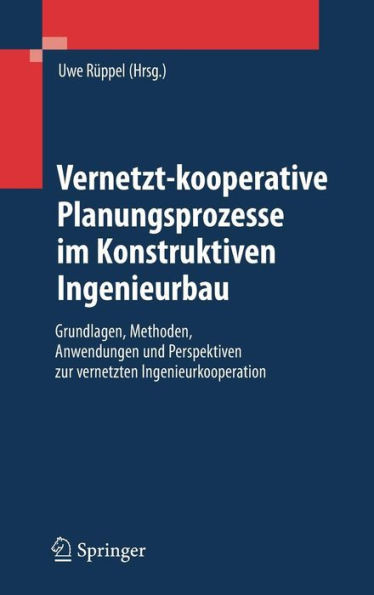 Vernetzt-Kooperative Planungsprozesse Im Konstruktiven Ingenieurbau: Grundlagen, Methoden, Anwendungen Und Perspektiven Zur Vernetzten Ingenieurkooper