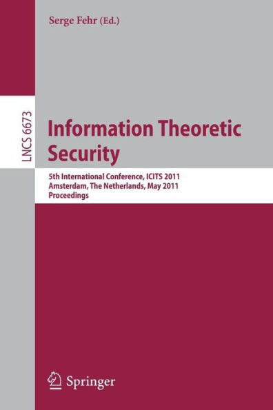 Information Theoretic Security: 5th International Conference, ICITS 2011, Amsterdam, the Netherlands, May 21-24, 2011, Proceedings