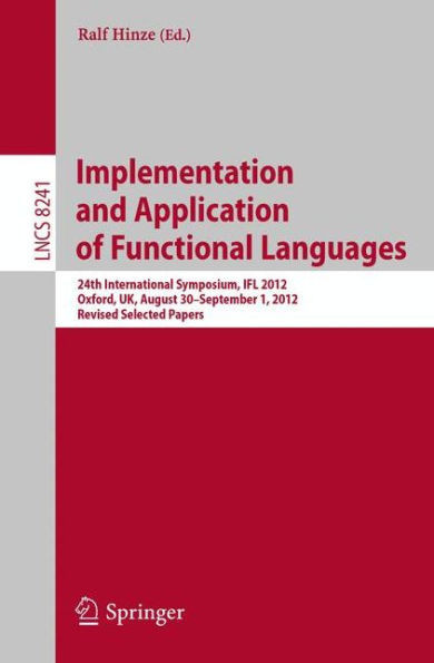 Implementation and Application of Functional Languages: 24th International Symposium, Ifl 2012, Oxford, Uk, August 30 - September 1, 2012, Revised Sel