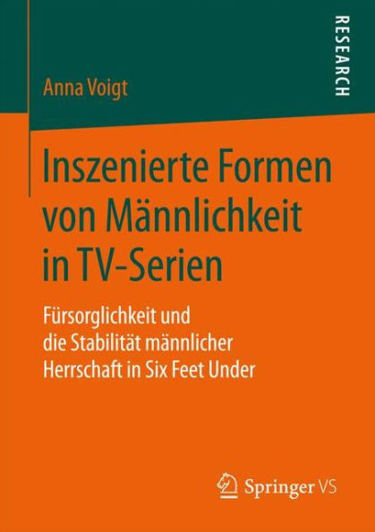 Inszenierte Formen Von MÃ¤nnlichkeit in Tv-Serien: FÃ¼rsorglichkeit Und Die StabilitÃ¤t MÃ¤nnlicher Herrschaft in Six Feet Under