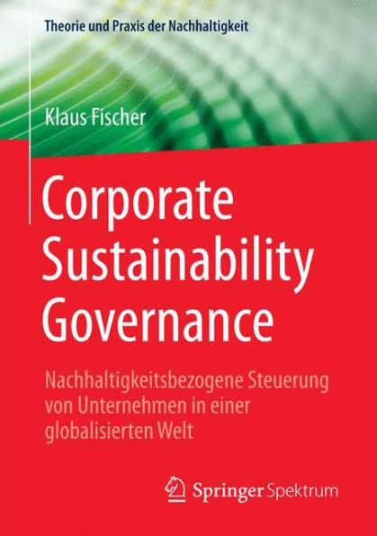 Corporate Sustainability Governance: Nachhaltigkeitsbezogene Steuerung Von Unternehmen in Einer Globalisierten Welt