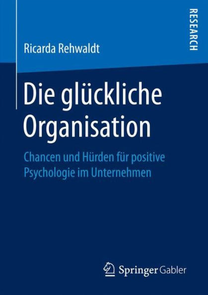 Die GlÃ¼ckliche Organisation: Chancen Und HÃ¼rden FÃ¼r Positive Psychologie Im Unternehmen