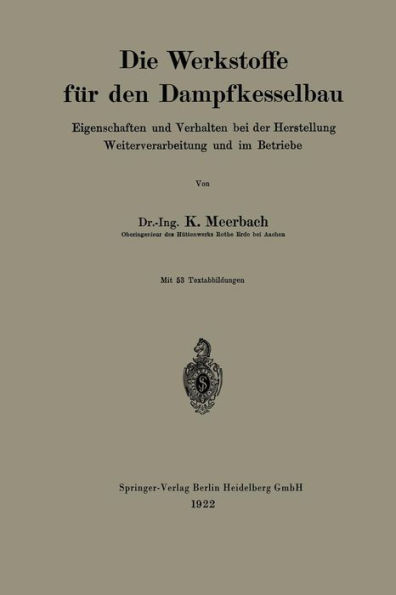 Die Werkstoffe FÃ¼r Den Dampfkesselbau: Eigenschaften Und Verhalten Bei Der Herstellung Weiterverarbeitung Und Im Betriebe