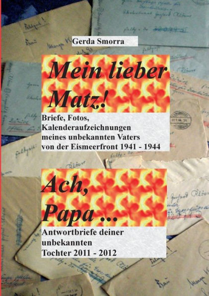 Mein lieber Matz!....Ach Papa....: Briefe, Kalenderaufzeichnungen, Fotos meines unbekannten Vaters von der Eismeerfront 1941-1944 .....Antwortbriefe d