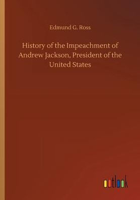 History of the Impeachment of Andrew Jackson, President of the United States