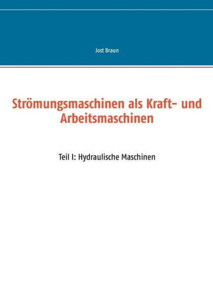 StrÃ¶mungsmaschinen als Kraft- und Arbeitsmaschinen: Teil I: Hydraulische Maschinen