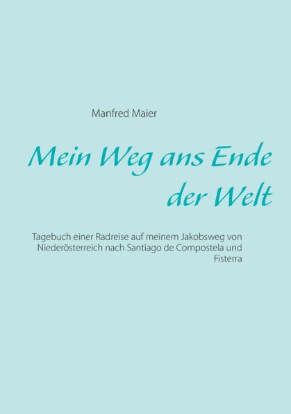Mein Weg ans Ende der Welt: Tagebuch einer Radreise auf meinem Jakobsweg von Niederösterreich nach Santiago de Compostela und Fisterra