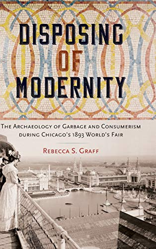 Disposing of Modernity: The Archaeology of Garbage and Consumerism during Chicago's 1893 World's Fair (Co-published with The Society for Historical Archaeology)