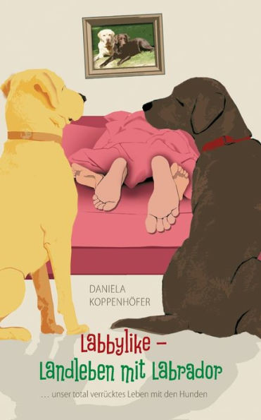 Labbylike - Landleben mit Labrador: ...unser total verrÃ¼cktes Leben mit den Hunden