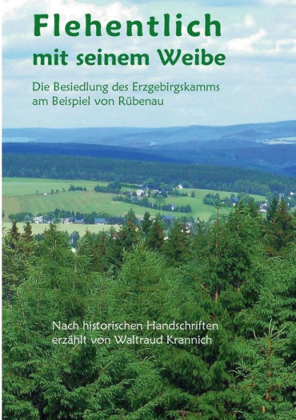 Flehentlich mit seinem Weibe: Die Besiedlung des Erzgebirgskamms am Beispiel von Rübenau. Nach historischen Handschriften erzählt von Waltraud Krannic
