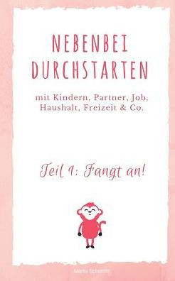 Nebenbei durchstarten: Selbständig mit Kindern, Partner, Haushalt, Freizeit & Co.