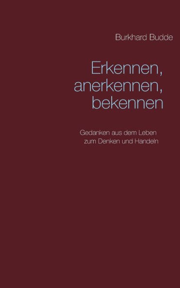 Erkennen, anerkennen, bekennen: Gedanken aus dem Leben zum Denken und Handeln