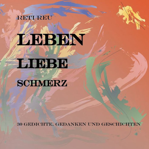 Leben Liebe Schmerz: 30 Gedichte, Essays und ErzÃ¤hlungen