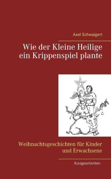 Wie der Kleine Heilige ein Krippenspiel plante: Weihnachtsgeschichten fÃ¼r Kinder und Erwachsene