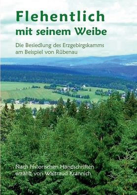 Flehentlich mit seinem Weibe. 2., Ã¼berarbeitete und erweiterte Auflage: Die Besiedlung des Erzgebirgskamms am Beispiel von RÃ¼benau