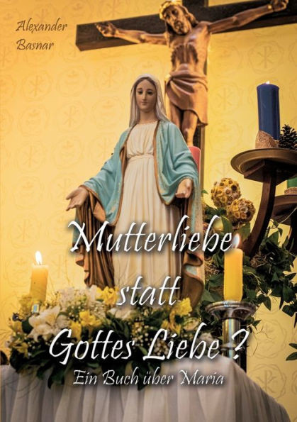 Mutterliebe statt Gottes Liebe?: Ein Buch Ã¼ber Maria