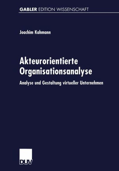 Akteurorientierte Organisationsanalyse: Analyse Und Gestaltung Virtueller Unternehmen
