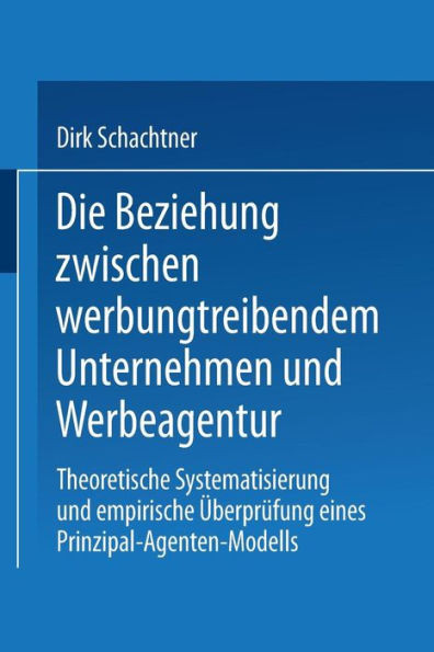 Die Beziehung Zwischen Werbungtreibendem Unternehmen Und Werbeagentur: Theoretische Systematisierung Und Empirische Überprüfung Eines Prinzipal-Agente