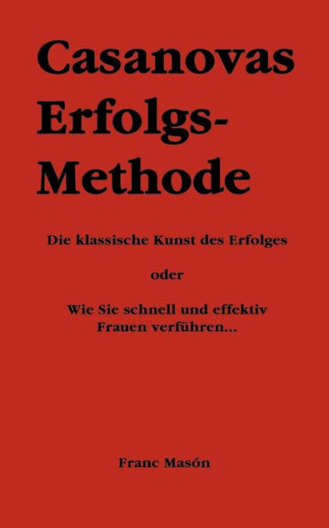 Casanovas Erfolgs-Methode: Die klassische Kunst des Erfolges - oder Wie Sie schnell und effektiv Frauen verfÃ¼hren...
