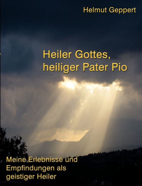 Heiler Gottes, heiliger Pater Pio: Meine Erlebnisse und Empfindungen als geistiger Heiler